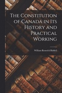 bokomslag The Constitution of Canada in Its History and Practical Working
