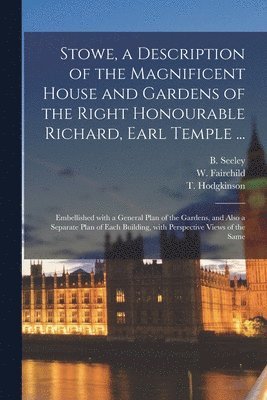 Stowe, a Description of the Magnificent House and Gardens of the Right Honourable Richard, Earl Temple ... 1
