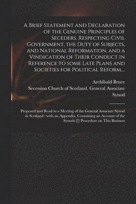 A Brief Statement and Declaration of the Genuine Principles of Seceders, Respecting Civil Government, the Duty of Subjects, and National Reformation, and a Vindication of Their Conduct in Reference 1