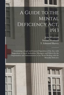 John Wormald, Samuel Wormald, T. Edmund (Thomas Edmund) Harvey - Guide to the Mental Deficiency Act, 1913 [electronic Resource], Häftad