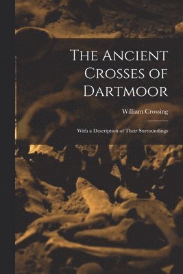Ancient Crosses of Dartmoor; With a Description of Their Surroundings