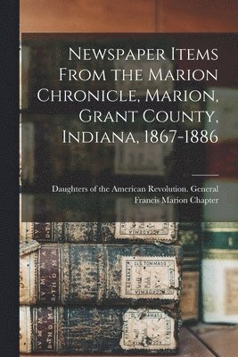 bokomslag Newspaper Items From the Marion Chronicle, Marion, Grant County, Indiana, 1867-1886