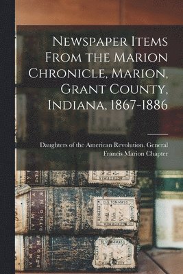 Newspaper Items From the Marion Chronicle, Marion, Grant County, Indiana, 1867-1886 1