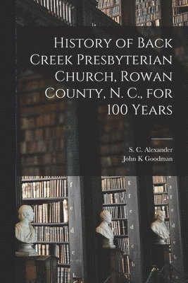 History of Back Creek Presbyterian Church, Rowan County, N. C., for 100 Years 1