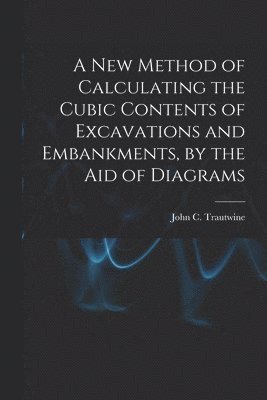 New Method of Calculating the Cubic Contents of Excavations and Embankments, by the Aid of Diagrams