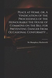 bokomslag Peace at Home, or, A Vindication of the Proceedings of the Honourable the House of Commons on the Bill for Preventing Danger From Occasional Conformity ...