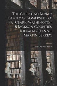 bokomslag The Christian Berkey Family of Somerset Co., Pa., Clark, Washington & Jackson Counties, Indiana / [Lennie Martin Berkey]