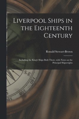 Liverpool Ships in the Eighteenth Century: Including the King's Ships Built There, With Notes on the Principal Shipwrights 1