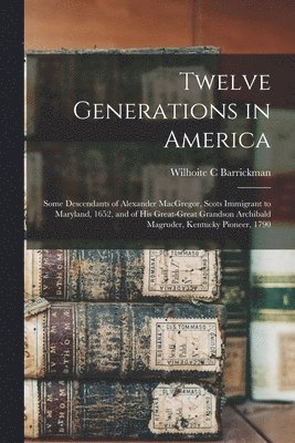 Twelve Generations in America: Some Descendants of Alexander MacGregor, Scots Immigrant to Maryland, 1652, and of His Great-great Grandson Archibald 1