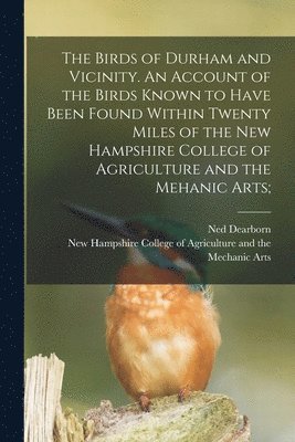 The Birds of Durham and Vicinity. An Account of the Birds Known to Have Been Found Within Twenty Miles of the New Hampshire College of Agriculture and the Mehanic Arts; 1