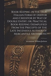 bokomslag Book-keeping in the True Italian Form of Debtor and Creditor by Way of Double Entry, or, Practical Book-keeping Exemplified From the Precepts of the Late Ingenious Author of Mercantile Arithmetic