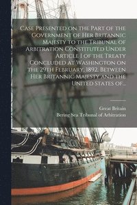 bokomslag Case Presented on the Part of the Government of Her Britannic Majesty to the Tribunal of Arbitration Constituted Under Article I of the Treaty Concluded at Washington on the 29th February, 1892,