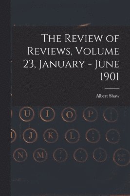 The Review of Reviews, Volume 23, January - June 1901 1
