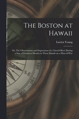 The Boston at Hawaii; or, The Observations and Impressions of a Naval Oficer During a Stay of Fourteen Months in Those Islands on a Man-of-war 1