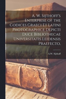 A. W. Sijthoff's Enterprise of the Codices Graeci Et Latini Photographice Depicti Duce Bibliothecae Universitatis Leidensis Praefecto, [microform] 1