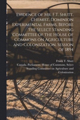 Frank T. (Frank Thomas) Shutt, Canada Parliament House of Commons - Evidence of Mr. F.T. Shutt, Chemist, Dominion Experimental Farms, Before the Select Standing Committee of the House of Commons on Agriculture and Colonization, Session of 1894 [microform], Häftad