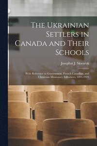 bokomslag The Ukrainian Settlers in Canada and Their Schools; With Reference to Government, French Canadian, and Ukrainian Missionary Influences, 1891-1921