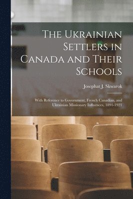 The Ukrainian Settlers in Canada and Their Schools; With Reference to Government, French Canadian, and Ukrainian Missionary Influences, 1891-1921 1