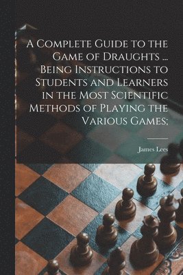 James D. Lees - Complete Guide to the Game of Draughts ... Being Instructions to Students and Learners in the Most Scientific Methods of Playing the Various Games;, Häftad