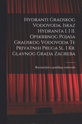 bokomslag Hydranti Gradskog Vodovoda. Iskaz Hydranta I. i II. Opskrbnog Pojasa Gradskog Vodovoda Te Privatnih Pruga Sl. i Kr. Glavnog Grada Zagreba