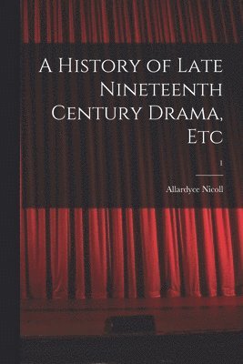 A History of Late Nineteenth Century Drama, Etc; 1 1