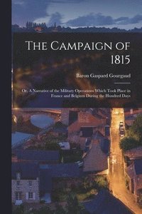 bokomslag The Campaign of 1815; or, A Narrative of the Military Operations Which Took Place in France and Belgium During the Hundred Days