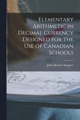 bokomslag Elementary Arithmetic in Decimal Currency Designed for the Use of Canadian Schools [microform]