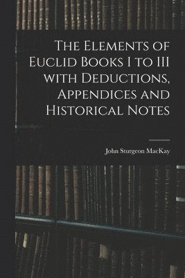 John Sturgeon MacKay, John Sturgeon Mackay - Elements of Euclid Books I to III With Deductions, Appendices and Historical Notes, Häftad