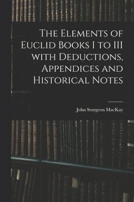 The Elements of Euclid Books I to III With Deductions, Appendices and Historical Notes 1