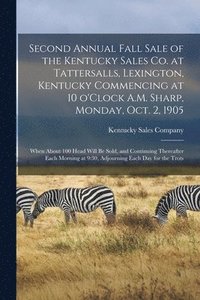 bokomslag Second Annual Fall Sale of the Kentucky Sales Co. at Tattersalls, Lexington, Kentucky Commencing at 10 O'Clock A.M. Sharp, Monday, Oct. 2, 1905