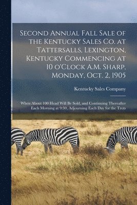 Second Annual Fall Sale of the Kentucky Sales Co. at Tattersalls, Lexington, Kentucky Commencing at 10 O'Clock A.M. Sharp, Monday, Oct. 2, 1905 1