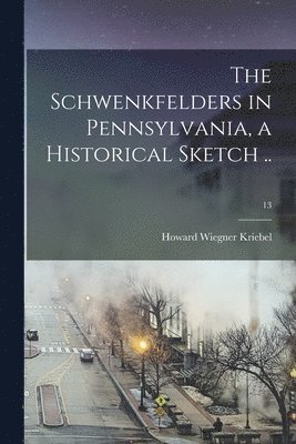 The Schwenkfelders in Pennsylvania, a Historical Sketch ..; 13 1