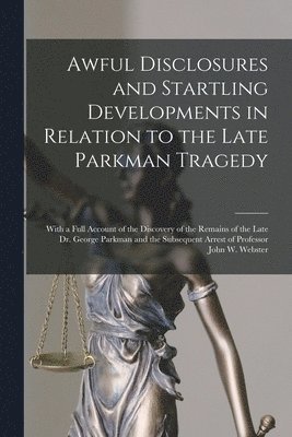 Awful Disclosures and Startling Developments in Relation to the Late Parkman Tragedy 1