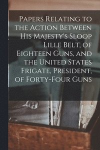 bokomslag Papers Relating to the Action Between His Majesty's Sloop Lille Belt, of Eighteen Guns, and the United States Frigate, President, of Forty-four Guns [microform]