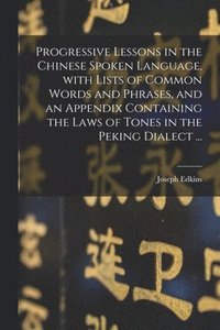 bokomslag Progressive Lessons in the Chinese Spoken Language, With Lists of Common Words and Phrases, and an Appendix Containing the Laws of Tones in the Peking Dialect ...