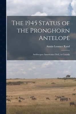 bokomslag The 1945 Status of the Pronghorn Antelope: Antilocapra Americana (Ord), in Canada