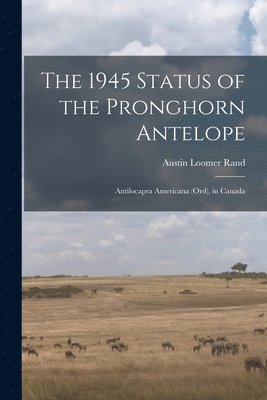 The 1945 Status of the Pronghorn Antelope: Antilocapra Americana (Ord), in Canada 1