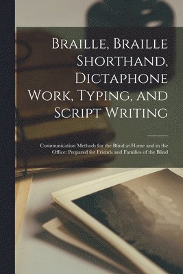 Braille, Braille Shorthand, Dictaphone Work, Typing, and Script Writing: Communication Methods for the Blind at Home and in the Office: Prepared for F 1