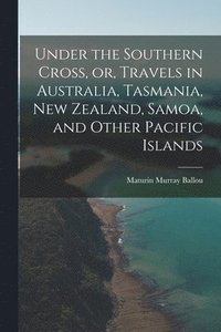 bokomslag Under the Southern Cross, or, Travels in Australia, Tasmania, New Zealand, Samoa, and Other Pacific Islands