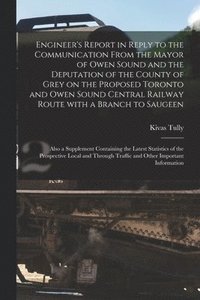 bokomslag Engineer's Report in Reply to the Communication From the Mayor of Owen Sound and the Deputation of the County of Grey on the Proposed Toronto and Owen Sound Central Railway Route With a Branch to
