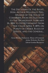 bokomslag The Decisions of the Right. Hon. Arthur Wellesley Peel, Speaker of the House of Commons, From His Election to the Speakership, February 26, 1884 to His Retirement From the Chair, April 9, 1895, on