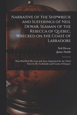James Smith, Neil B. Dewar - Narrative of the Shipwreck and Sufferings of Neil Dewar, Seaman of the Rebecca of Quebec, Wrecked on the Coast of Labradore [microform], Häftad