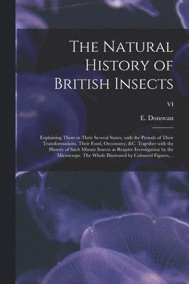 bokomslag Natural History of British Insects; Explaining Them in Their Several States, With the Periods of Their Transformations, Their Food, Oeconomy, &c. Together With the History of Such Minute Insects as...