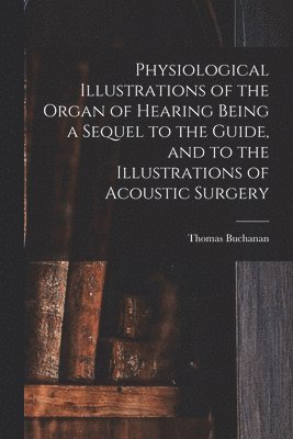 bokomslag Physiological Illustrations of the Organ of Hearing Being a Sequel to the Guide, and to the Illustrations of Acoustic Surgery