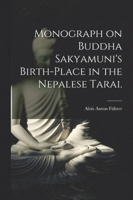 Monograph on Buddha Sakyamuni's Birth-place in the Nepalese Tarai. 1