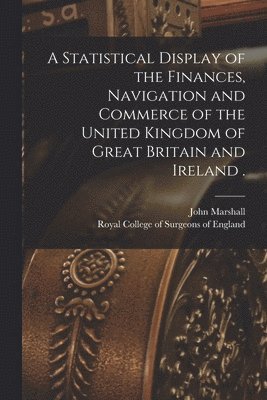 John 1783-1841 Marshall, John Marshall, Royal College Of Surgeons Of England - Statistical Display of the Finances, Navigation and Commerce of the United Kingdom of Great Britain and Ireland ., Häftad