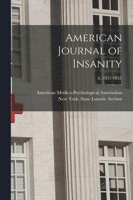 American Journal of Insanity; 8, (1851-1852) 1