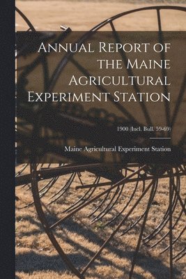 Annual Report of the Maine Agricultural Experiment Station; 1900 (incl. Bull. 59-69) 1