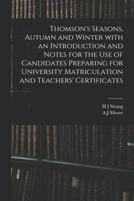 Thomson's Seasons, Autumn and Winter With an Introduction and Notes for the Use of Candidates Preparing for University Matriculation and Teachers' Certificates 1