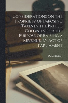 Considerations on the Propriety of Imposing Taxes in the British Colonies, for the Purpose of Raising a Revenue, by Act of Parliament [microform] 1